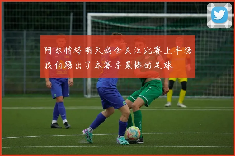 阿尔特塔明天我会关注比赛上半场我们踢出了本赛季最棒的足球