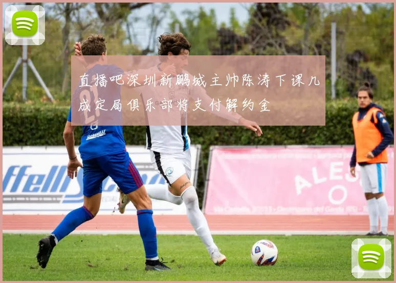 直播吧深圳新鹏城主帅陈涛下课几成定局俱乐部将支付解约金