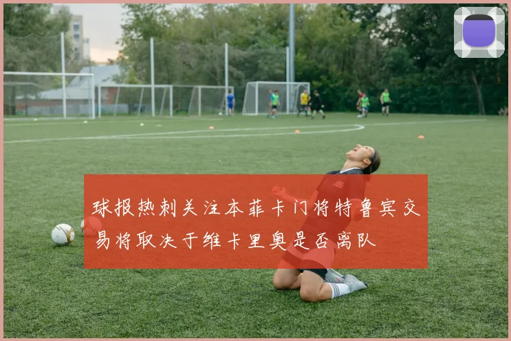 球报热刺关注本菲卡门将特鲁宾交易将取决于维卡里奥是否离队